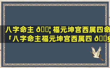 八字命主 🐦 福元坤宫西属四命「八字命主福元坤宫西属四 🐧 命还是五行」